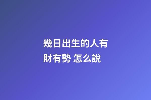 幾日出生的人有財有勢 怎么說